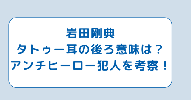 岩田剛典タトゥー耳の後ろ意味は？アンチヒーロー犯人を考察！